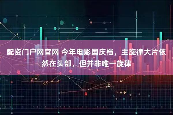 配资门户网官网 今年电影国庆档，主旋律大片依然在头部，但并非唯一旋律