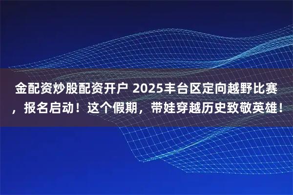金配资炒股配资开户 2025丰台区定向越野比赛，报名启动！这个假期，带娃穿越历史致敬英雄！