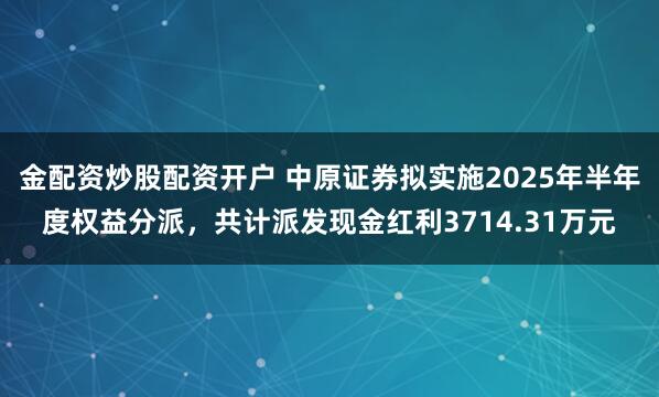 金配资炒股配资开户 中原证券拟实施2025年半年度权益分派，共计派发现金红利3714.31万元