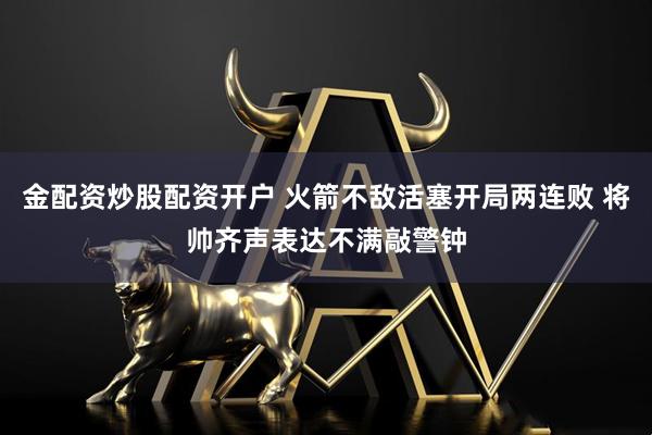 金配资炒股配资开户 火箭不敌活塞开局两连败 将帅齐声表达不满敲警钟