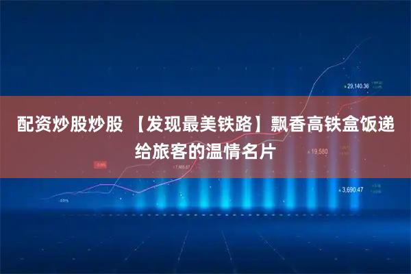 配资炒股炒股 【发现最美铁路】飘香高铁盒饭递给旅客的温情名片
