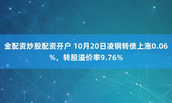 金配资炒股配资开户 10月20日凌钢转债上涨0.06%，转股溢价率9.76%