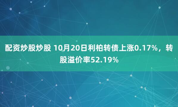 配资炒股炒股 10月20日利柏转债上涨0.17%，转股溢价率52.19%