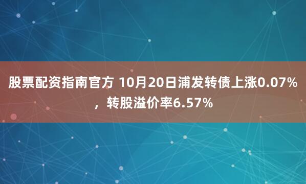 股票配资指南官方 10月20日浦发转债上涨0.07%，转股溢价率6.57%