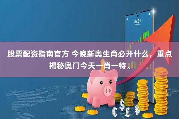 股票配资指南官方 今晚新奥生肖必开什么，重点揭秘奥门今天一肖一特。