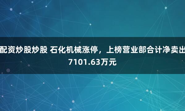 配资炒股炒股 石化机械涨停，上榜营业部合计净卖出7101.63万元
