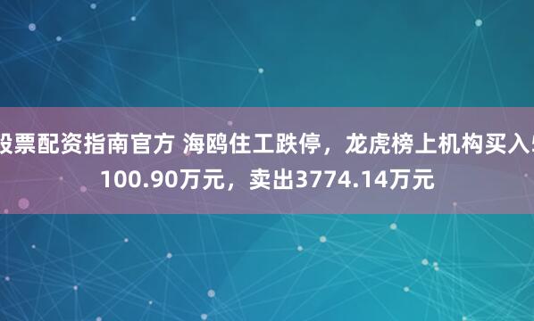 股票配资指南官方 海鸥住工跌停，龙虎榜上机构买入5100.90万元，卖出3774.14万元