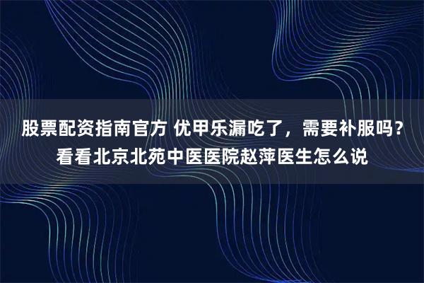 股票配资指南官方 优甲乐漏吃了，需要补服吗？看看北京北苑中医医院赵萍医生怎么说