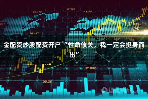 金配资炒股配资开户 “性命攸关，我一定会挺身而出”