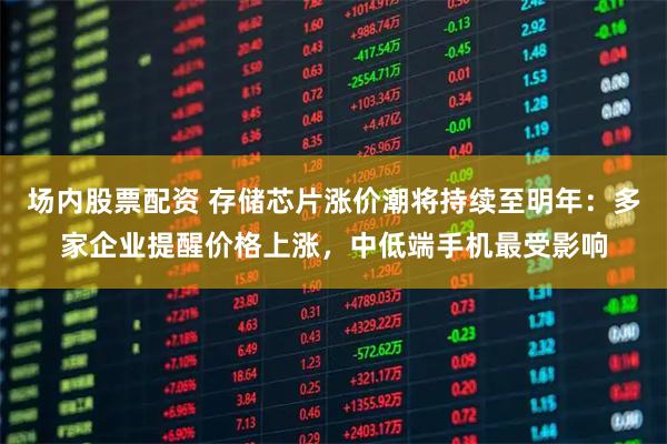 场内股票配资 存储芯片涨价潮将持续至明年：多家企业提醒价格上涨，中低端手机最受影响