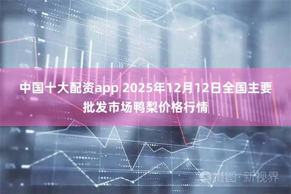 中国十大配资app 2025年12月12日全国主要批发市场鸭梨价格行情