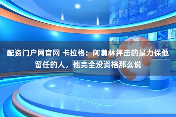 配资门户网官网 卡拉格：阿莫林抨击的是力保他留任的人，他完全没资格那么说