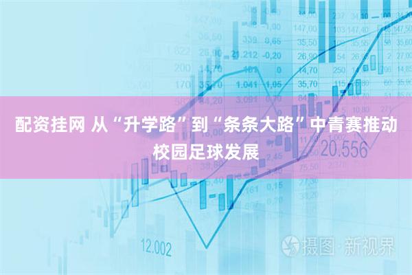 配资挂网 从“升学路”到“条条大路”中青赛推动校园足球发展