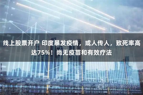 线上股票开户 印度暴发疫情，或人传人，致死率高达75%！尚无疫苗和有效疗法