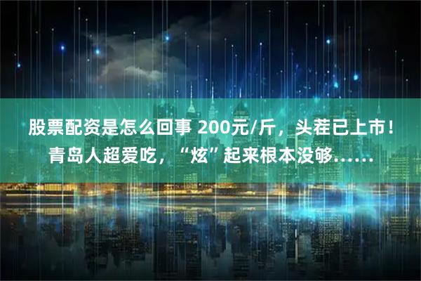 股票配资是怎么回事 200元/斤，头茬已上市！青岛人超爱吃，“炫”起来根本没够……