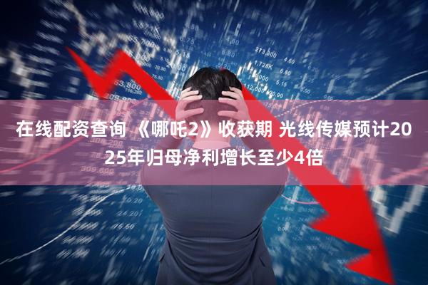 在线配资查询 《哪吒2》收获期 光线传媒预计2025年归母净利增长至少4倍