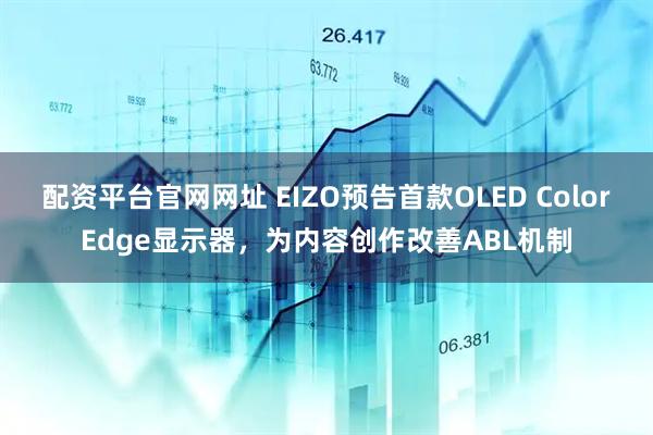 配资平台官网网址 EIZO预告首款OLED ColorEdge显示器，为内容创作改善ABL机制