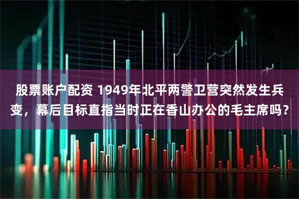 股票账户配资 1949年北平两警卫营突然发生兵变，幕后目标直指当时正在香山办公的毛主席吗？